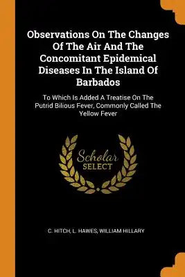Observations on the Changes of the Air and the Concomitant Epidemical Diseases in the Island of Barbados: To Which Is Added a Treatise on the Putrid B