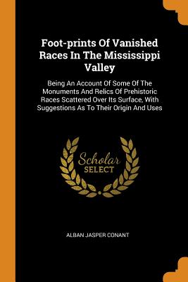 Foot-Prints of Vanished Races in the Mississippi Valley: Being an Account of Some of the Monuments and Relics of Prehistoric Races Scattered Over Its