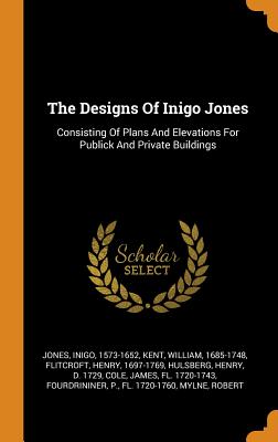 The Designs of Inigo Jones: Consisting of Plans and Elevations for Publick and Private Buildings