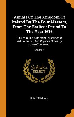 Annals of the Kingdom of Ireland by the Four Masters, from the Earliest Period to the Year 1616: Ed. from the Autograph. Manuscript with a Transl. and