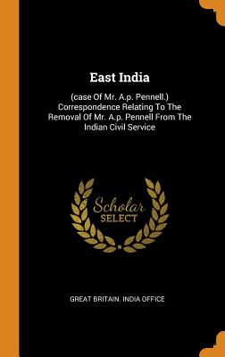 East India: (case of Mr. A.P. Pennell.) Correspondence Relating to the Removal of Mr. A.P. Pennell from the Indian Civil Service