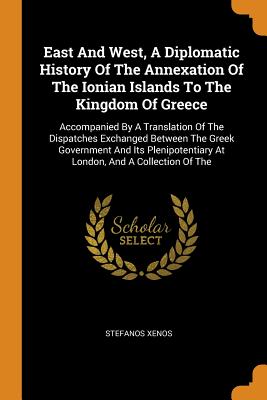 East and West, a Diplomatic History of the Annexation of the Ionian Islands to the Kingdom of Greece: Accompanied by a Translation of the Dispatches E