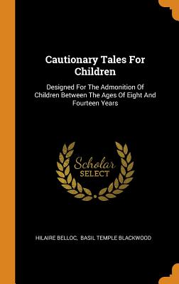 Cautionary Tales for Children: Designed for the Admonition of Children Between the Ages of Eight and Fourteen Years