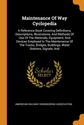Maintenance of Way Cyclopedia: A Reference Book Covering Definitions, Descriptions, Illustrations, and Methods of Use of the Materials, Equipment, an