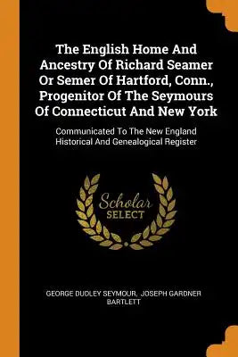 The English Home and Ancestry of Richard Seamer or Semer of Hartford, Conn., Progenitor of the Seymours of Connecticut and New York: Communicated to t