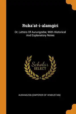 Ruka'at-I-Alamgiri: Or, Letters of Aurungzebe, with Historical and Explanatory Notes