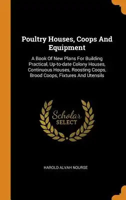 Poultry Houses, Coops and Equipment: A Book of New Plans for Building Practical, Up-To-Date Colony Houses, Continuous Houses, Roosting Coops, Brood Co