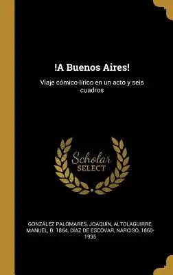 !A Buenos Aires!: Viaje cómico-lírico en un acto y seis cuadros