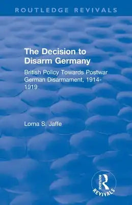 The Decision to Disarm Germany: British Policy Towards Postwar German Disarmament, 1914-1919