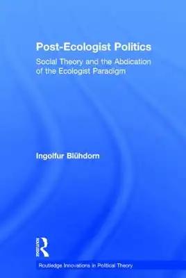 Post-Ecologist Politics: Social Theory and the Abdication of the Ecologist Paradigm