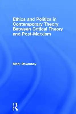 Ethics and Politics in Contemporary Theory Between Critical Theory and Post-Marxism