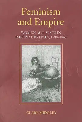 Feminism and Empire: Women Activists in Imperial Britain, 1790-1865
