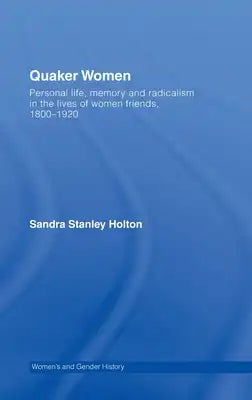 Quaker Women: Personal Life, Memory and Radicalism in the Lives of Women Friends, 1780-1930