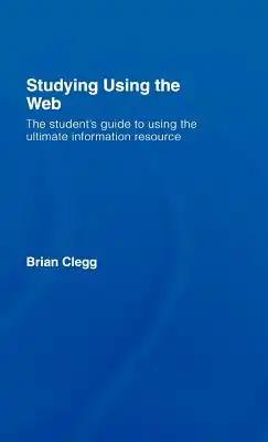 Studying Using the Web: The Student's Guide to Using the Ultimate Information Resource