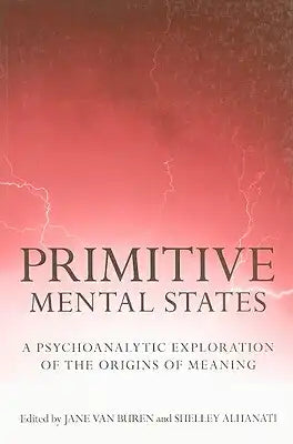 Primitive Mental States: A Psychoanalytic Exploration of the Origins of Meaning