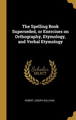 The Spelling Book Superseded, or Exercises on Orthography, Etymology, and Verbal Etymology