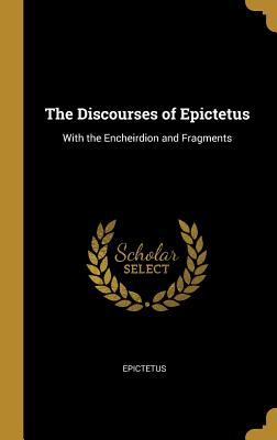 The Discourses of Epictetus: With the Encheirdion and Fragments