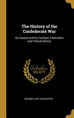 The History of the Confederate War: Its Causes and Its Conduct, a Narrative and Critical History