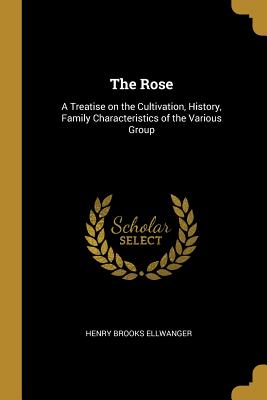 The Rose: A Treatise on the Cultivation, History, Family Characteristics of the Various Group