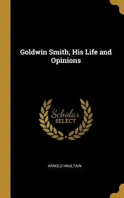 Goldwin Smith, His Life and Opinions