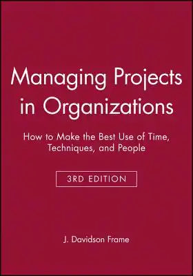 Managing Projects in Organizations: How to Make the Best Use of Time, Techniques, and People
