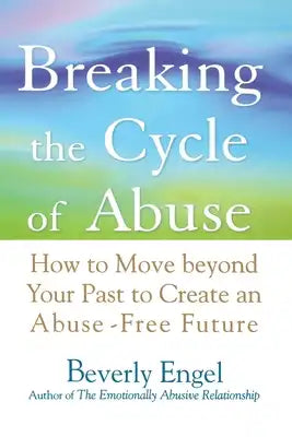 Breaking the Cycle of Abuse: How to Move Beyond Your Past to Create an Abuse-Free Future