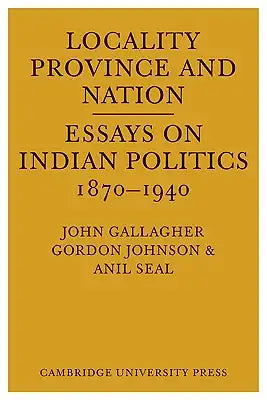Locality, Province and Nation: Essays on Indian Politics 1870 to 1940
