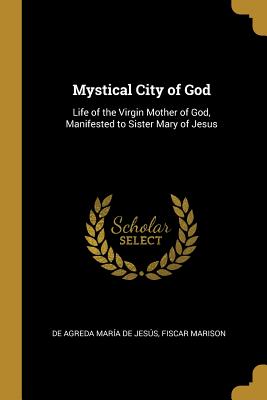 Mystical City of God: Life of the Virgin Mother of God, Manifested to Sister Mary of Jesus
