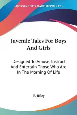 Juvenile Tales For Boys And Girls: Designed To Amuse, Instruct And Entertain Those Who Are In The Morning Of Life