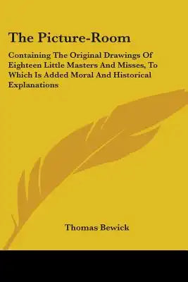 The Picture-Room: Containing The Original Drawings Of Eighteen Little Masters And Misses, To Which Is Added Moral And Historical Explanations