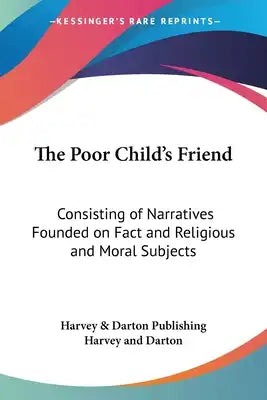 The Poor Child's Friend: Consisting of Narratives Founded on Fact and Religious and Moral Subjects