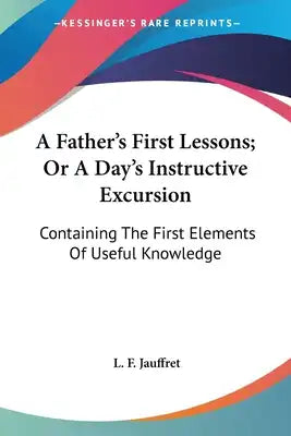 A Father's First Lessons; Or A Day's Instructive Excursion: Containing The First Elements Of Useful Knowledge