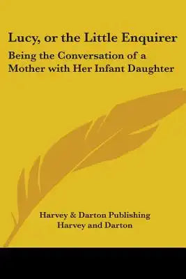 Lucy, or the Little Enquirer: Being the Conversation of a Mother with Her Infant Daughter
