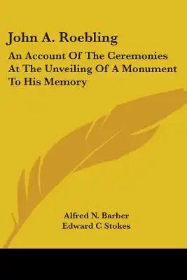 John A. Roebling: An Account Of The Ceremonies At The Unveiling Of A Monument To His Memory