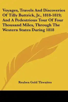Voyages, Travels And Discoveries Of Tilly Buttrick, Jr., 1818-1819; And A Pedestrious Tour Of Four Thousand Miles, Through The Western States During 1