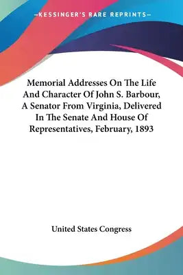 Memorial Addresses On The Life And Character Of John S. Barbour, A Senator From Virginia, Delivered In The Senate And House Of Representatives, Februa