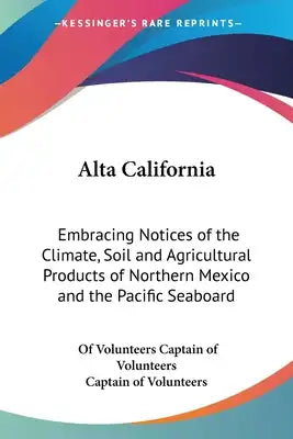 Alta California: Embracing Notices of the Climate, Soil and Agricultural Products of Northern Mexico and the Pacific Seaboard