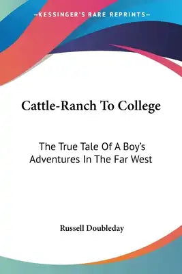 Cattle-Ranch To College: The True Tale Of A Boy's Adventures In The Far West