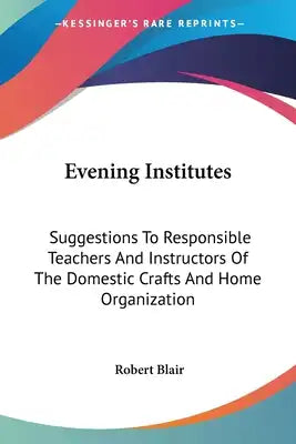Evening Institutes: Suggestions To Responsible Teachers And Instructors Of The Domestic Crafts And Home Organization