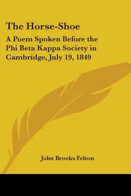 The Horse-Shoe: A Poem Spoken Before the Phi Beta Kappa Society in Cambridge, July 19, 1849