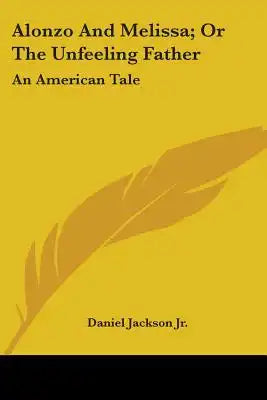 Alonzo And Melissa; Or The Unfeeling Father: An American Tale