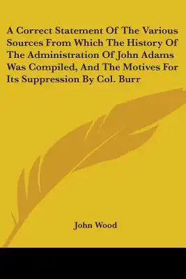 A Correct Statement Of The Various Sources From Which The History Of The Administration Of John Adams Was Compiled, And The Motives For Its Suppressio