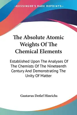 The Absolute Atomic Weights Of The Chemical Elements: Established Upon The Analyses Of The Chemists Of The Nineteenth Century And Demonstrating The Un