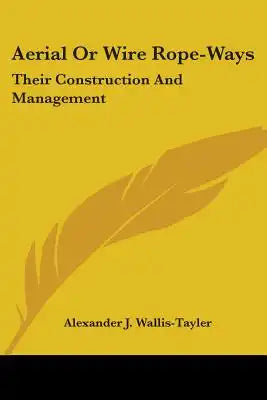 Aerial Or Wire Rope-Ways: Their Construction And Management