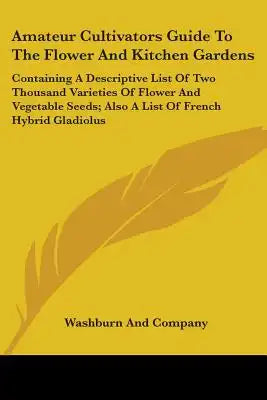 Amateur Cultivators Guide to the Flower and Kitchen Gardens: Containing a Descriptive List of Two Thousand Varieties of Flower and Vegetable Seeds; Al