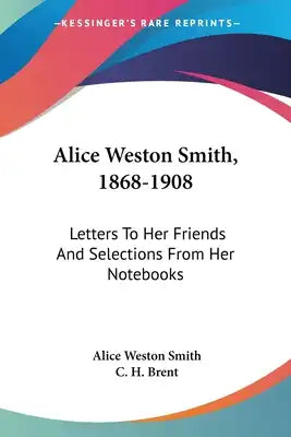 Alice Weston Smith, 1868-1908: Letters To Her Friends And Selections From Her Notebooks
