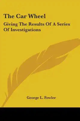 The Car Wheel: Giving The Results Of A Series Of Investigations