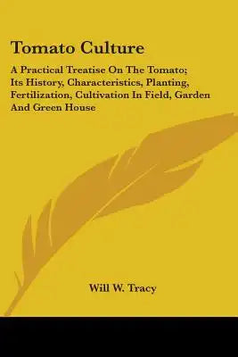 Tomato Culture: A Practical Treatise On The Tomato; Its History, Characteristics, Planting, Fertilization, Cultivation In Field, Garden And Green Hous