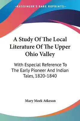 A Study Of The Local Literature Of The Upper Ohio Valley: With Especial Reference To The Early Pioneer And Indian Tales, 1820-1840