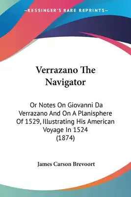 Verrazano The Navigator: Or Notes On Giovanni Da Verrazano And On A Planisphere Of 1529, Illustrating His American Voyage In 1524 (1874)